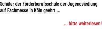 Schüler der Förderberufsschule der Jugendsiedlung auf Fachmesse in Köln geehrt ... ... bitte weiterlesen!