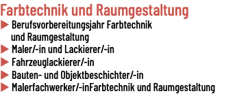 Farbtechnik und Raumgestaltung u Berufsvorbereitungsjahr Farbtechnik und Raumgestaltung u Maler/-in und Lackierer/-in u Fahrzeuglackierer/-in u Bauten- und Objektbeschichter/-in u Malerfachwerker/-inFarbtechnik und Raumgestaltung