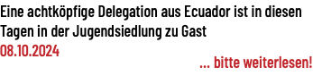 Eine achtköpfige Delegation aus Ecuador ist in diesen Tagen in der Jugendsiedlung zu Gast 08.10.2024 ... bitte weiterlesen!