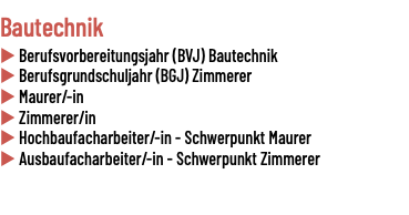 Bautechnik  u Berufsvorbereitungsjahr (BVJ) Bautechnik u Berufsgrundschuljahr (BGJ) Zimmerer u Maurer/-in u Zimmerer/in u Hochbaufacharbeiter/-in - Schwerpunkt Maurer u Ausbaufacharbeiter/-in - Schwerpunkt Zimmerer